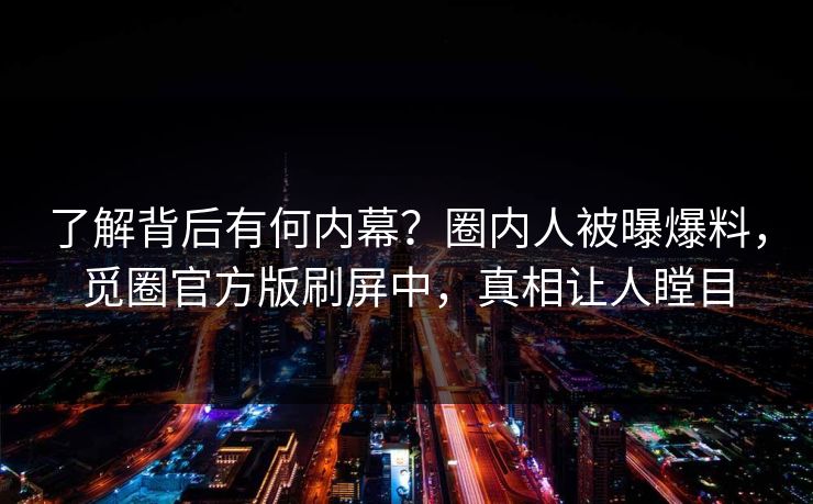 了解背后有何内幕？圈内人被曝爆料，觅圈官方版刷屏中，真相让人瞠目