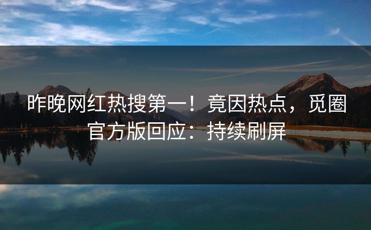 昨晚网红热搜第一！竟因热点，觅圈官方版回应：持续刷屏