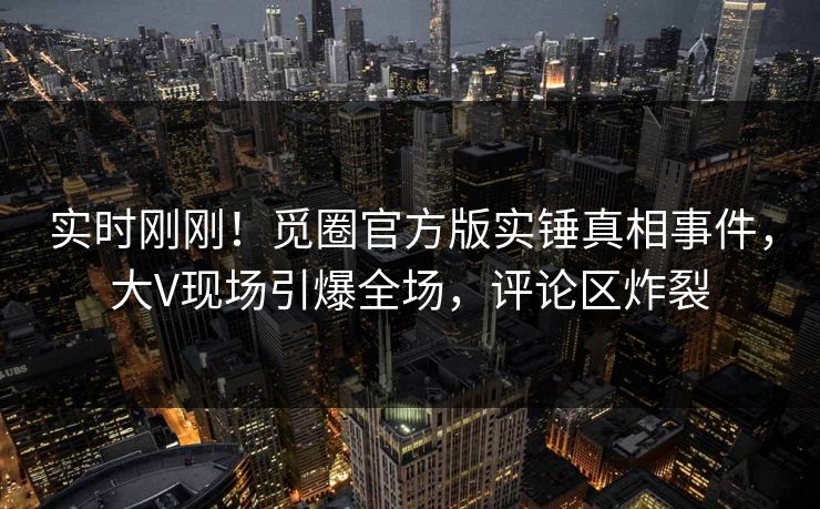 实时刚刚！觅圈官方版实锤真相事件，大V现场引爆全场，评论区炸裂