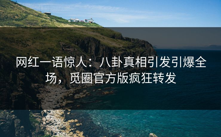 网红一语惊人：八卦真相引发引爆全场，觅圈官方版疯狂转发