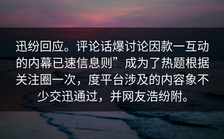 迅纷回应。评论话爆讨论因款一互动的内幕已速信息则”成为了热题根据关注圈一次，度平台涉及的内容象不少交迅通过，并网友浩纷附。