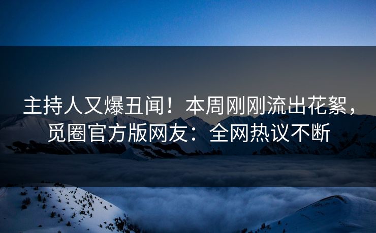 主持人又爆丑闻！本周刚刚流出花絮，觅圈官方版网友：全网热议不断