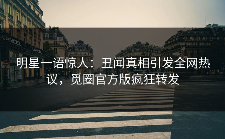 明星一语惊人：丑闻真相引发全网热议，觅圈官方版疯狂转发