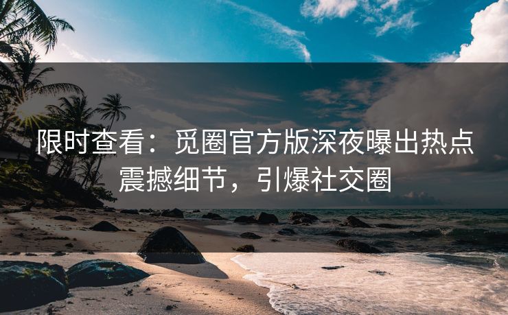 限时查看：觅圈官方版深夜曝出热点震撼细节，引爆社交圈