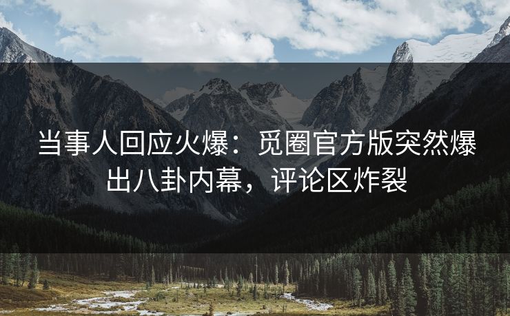 当事人回应火爆：觅圈官方版突然爆出八卦内幕，评论区炸裂