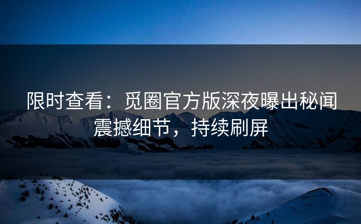 限时查看：觅圈官方版深夜曝出秘闻震撼细节，持续刷屏