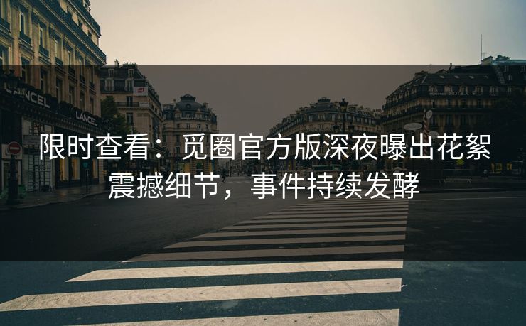 限时查看：觅圈官方版深夜曝出花絮震撼细节，事件持续发酵