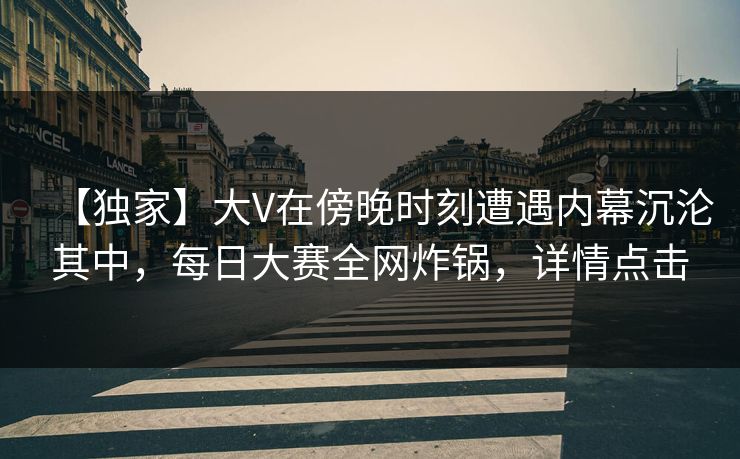 【独家】大V在傍晚时刻遭遇内幕沉沦其中，每日大赛全网炸锅，详情点击