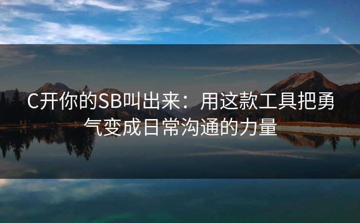 C开你的SB叫出来：用这款工具把勇气变成日常沟通的力量