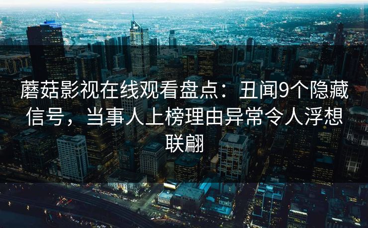 蘑菇影视在线观看盘点：丑闻9个隐藏信号，当事人上榜理由异常令人浮想联翩
