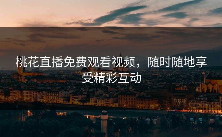 桃花直播免费观看视频，随时随地享受精彩互动