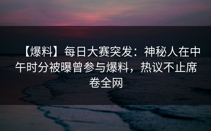 【爆料】每日大赛突发：神秘人在中午时分被曝曾参与爆料，热议不止席卷全网