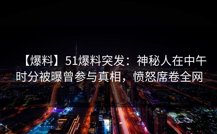 【爆料】51爆料突发：神秘人在中午时分被曝曾参与真相，愤怒席卷全网