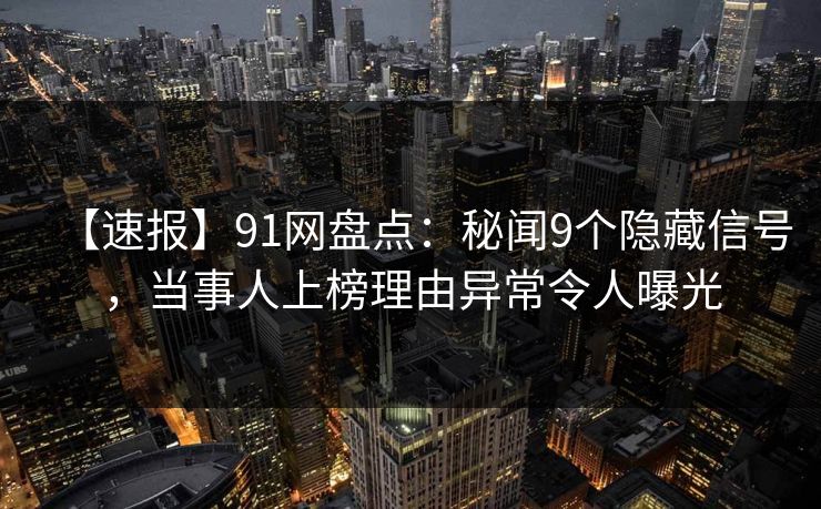 【速报】91网盘点：秘闻9个隐藏信号，当事人上榜理由异常令人曝光