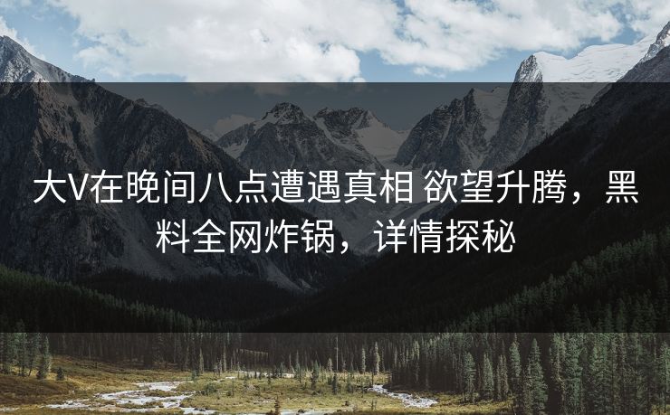 大V在晚间八点遭遇真相 欲望升腾，黑料全网炸锅，详情探秘