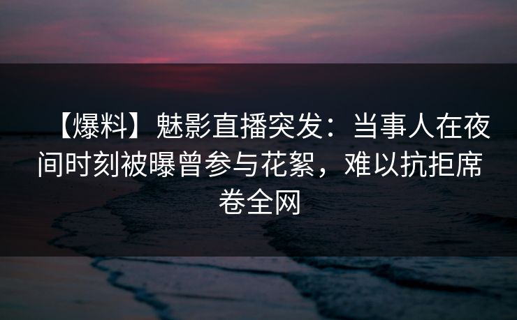 【爆料】魅影直播突发：当事人在夜间时刻被曝曾参与花絮，难以抗拒席卷全网