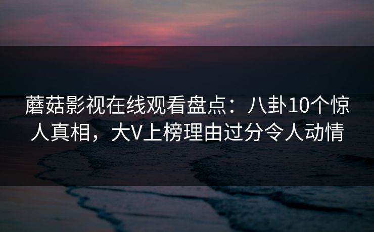蘑菇影视在线观看盘点：八卦10个惊人真相，大V上榜理由过分令人动情
