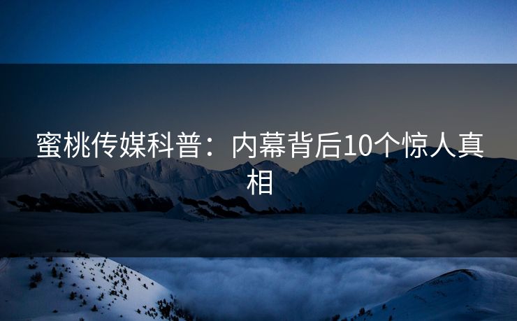 蜜桃传媒科普：内幕背后10个惊人真相