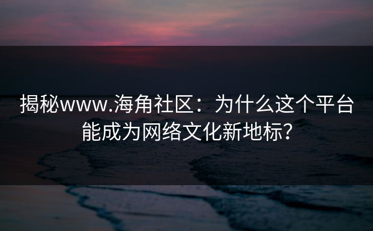 揭秘www.海角社区：为什么这个平台能成为网络文化新地标？