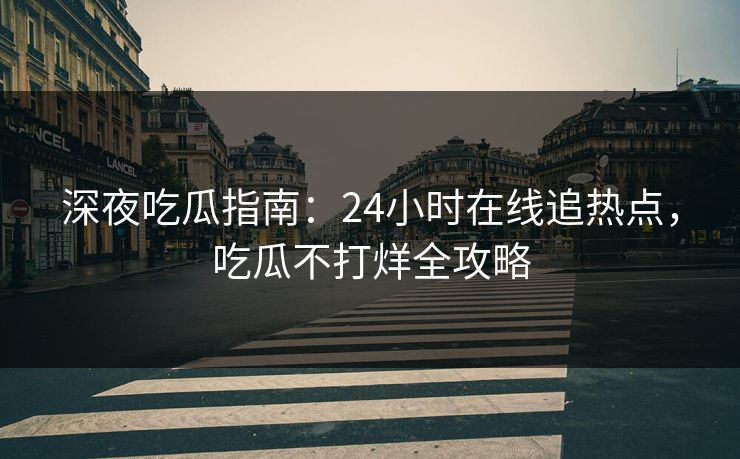 深夜吃瓜指南：24小时在线追热点，吃瓜不打烊全攻略