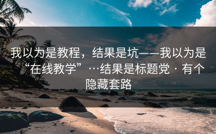 我以为是教程，结果是坑——我以为是“在线教学”…结果是标题党 · 有个隐藏套路