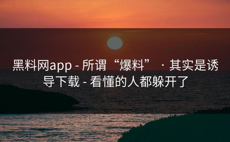 黑料网app - 所谓“爆料” · 其实是诱导下载 - 看懂的人都躲开了