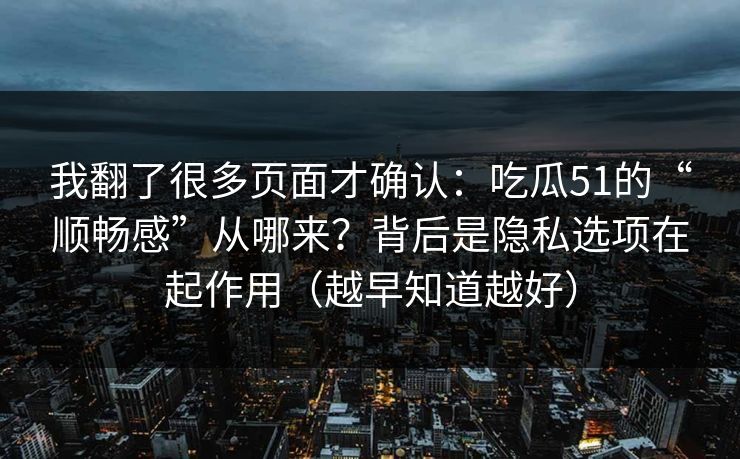 我翻了很多页面才确认：吃瓜51的“顺畅感”从哪来？背后是隐私选项在起作用（越早知道越好）