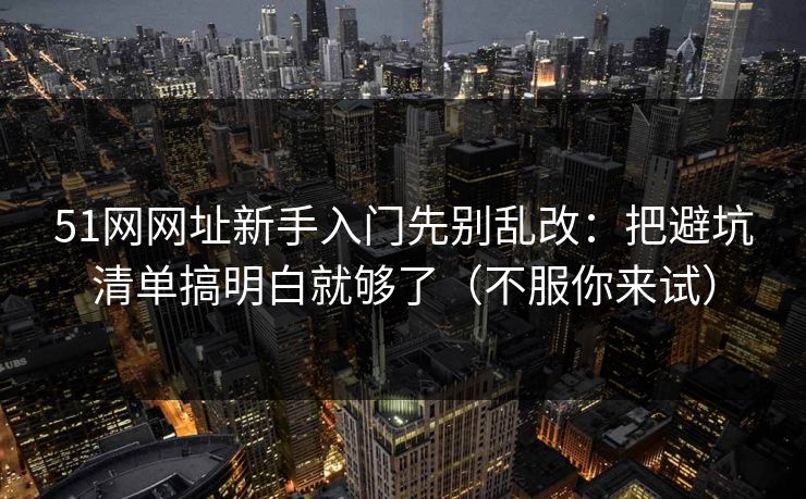 51网网址新手入门先别乱改：把避坑清单搞明白就够了（不服你来试）