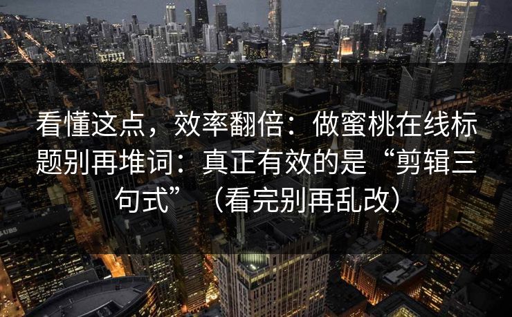 看懂这点，效率翻倍：做蜜桃在线标题别再堆词：真正有效的是“剪辑三句式”（看完别再乱改）