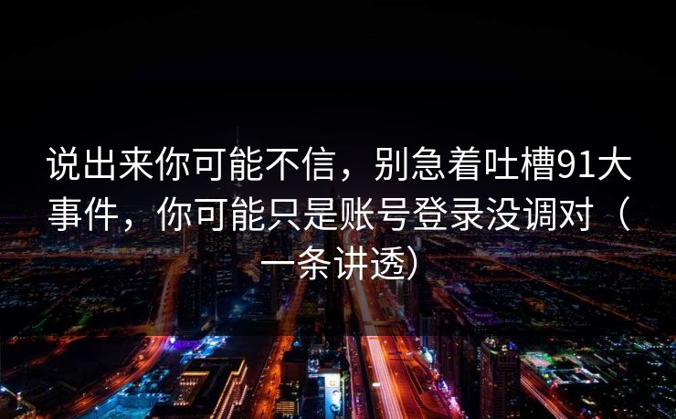 说出来你可能不信，别急着吐槽91大事件，你可能只是账号登录没调对（一条讲透）