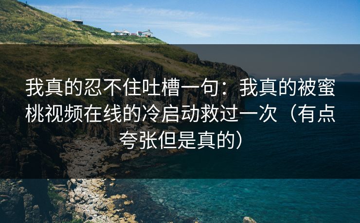 我真的忍不住吐槽一句：我真的被蜜桃视频在线的冷启动救过一次（有点夸张但是真的）