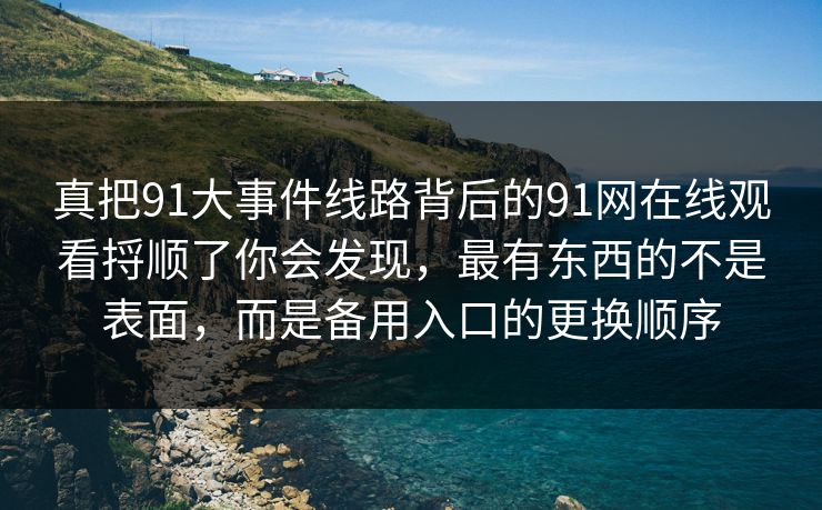 真把91大事件线路背后的91网在线观看捋顺了你会发现，最有东西的不是表面，而是备用入口的更换顺序