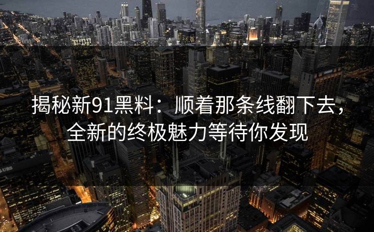 揭秘新91黑料：顺着那条线翻下去，全新的终极魅力等待你发现